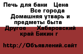 Печь для бани › Цена ­ 15 000 - Все города Домашняя утварь и предметы быта » Другое   . Хабаровский край,Бикин г.